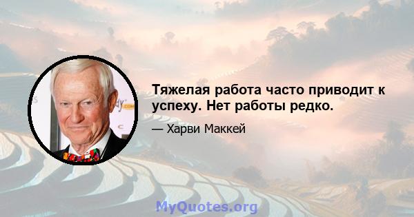 Тяжелая работа часто приводит к успеху. Нет работы редко.