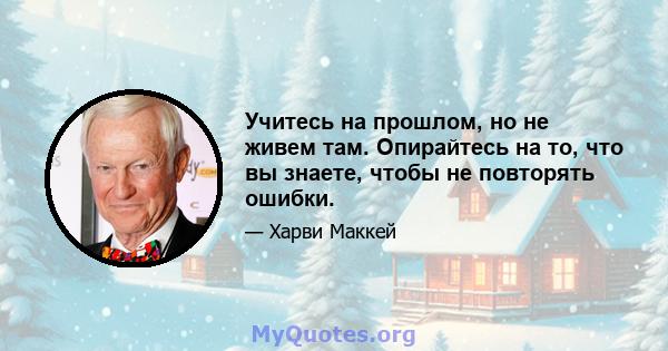 Учитесь на прошлом, но не живем там. Опирайтесь на то, что вы знаете, чтобы не повторять ошибки.