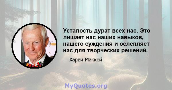 Усталость дурат всех нас. Это лишает нас наших навыков, нашего суждения и ослепляет нас для творческих решений.