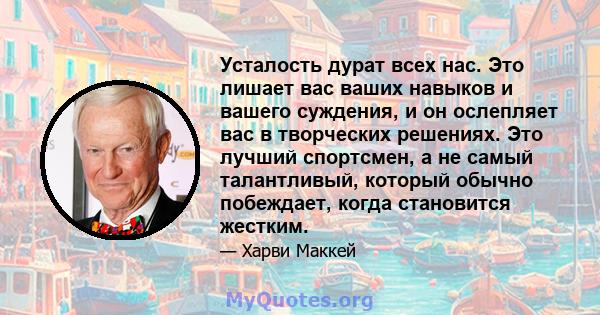 Усталость дурат всех нас. Это лишает вас ваших навыков и вашего суждения, и он ослепляет вас в творческих решениях. Это лучший спортсмен, а не самый талантливый, который обычно побеждает, когда становится жестким.