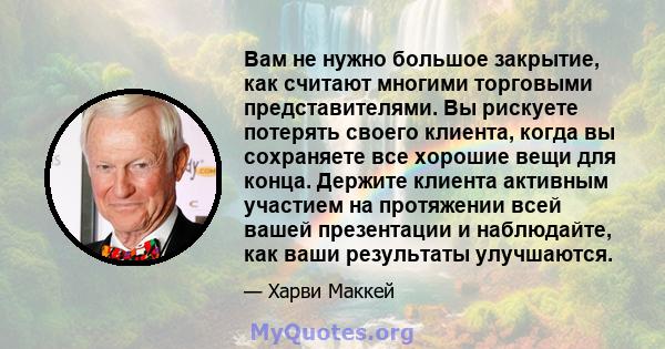 Вам не нужно большое закрытие, как считают многими торговыми представителями. Вы рискуете потерять своего клиента, когда вы сохраняете все хорошие вещи для конца. Держите клиента активным участием на протяжении всей