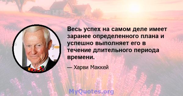 Весь успех на самом деле имеет заранее определенного плана и успешно выполняет его в течение длительного периода времени.