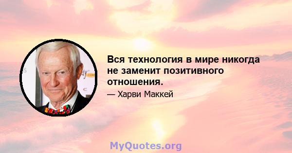 Вся технология в мире никогда не заменит позитивного отношения.