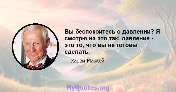 Вы беспокоитесь о давлении? Я смотрю на это так: давление - это то, что вы не готовы сделать.