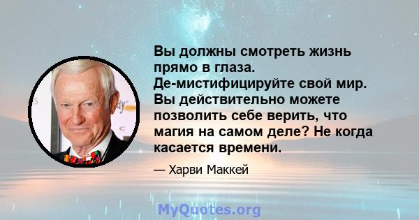 Вы должны смотреть жизнь прямо в глаза. Де-мистифицируйте свой мир. Вы действительно можете позволить себе верить, что магия на самом деле? Не когда касается времени.