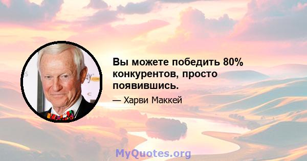 Вы можете победить 80% конкурентов, просто появившись.