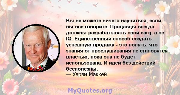 Вы не можете ничего научиться, если вы все говорите. Продавцы всегда должны разрабатывать свой earq, а не IQ. Единственный способ создать успешную продажу - это понять, что знания от прослушивания не становятся властью, 