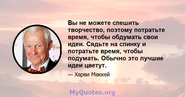 Вы не можете спешить творчество, поэтому потратьте время, чтобы обдумать свои идеи. Сядьте на спинку и потратьте время, чтобы подумать. Обычно это лучшие идеи цветут.