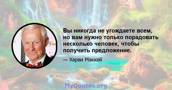 Вы никогда не угождаете всем, но вам нужно только порадовать несколько человек, чтобы получить предложение.