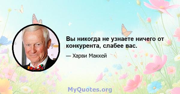 Вы никогда не узнаете ничего от конкурента, слабее вас.