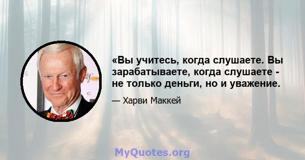 «Вы учитесь, когда слушаете. Вы зарабатываете, когда слушаете - не только деньги, но и уважение.