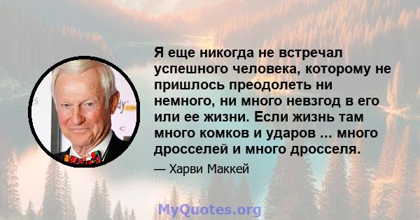 Я еще никогда не встречал успешного человека, которому не пришлось преодолеть ни немного, ни много невзгод в его или ее жизни. Если жизнь там много комков и ударов ... много дросселей и много дросселя.