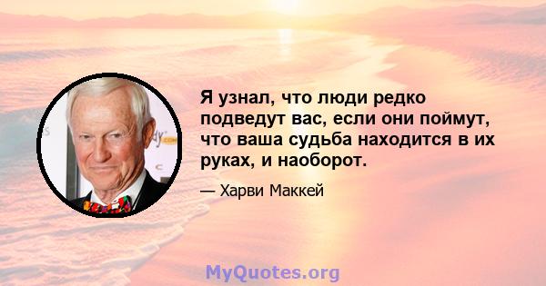 Я узнал, что люди редко подведут вас, если они поймут, что ваша судьба находится в их руках, и наоборот.