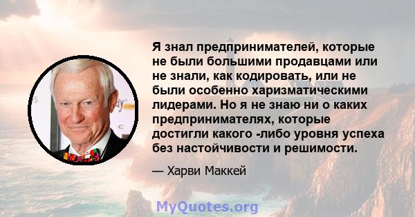 Я знал предпринимателей, которые не были большими продавцами или не знали, как кодировать, или не были особенно харизматическими лидерами. Но я не знаю ни о каких предпринимателях, которые достигли какого -либо уровня