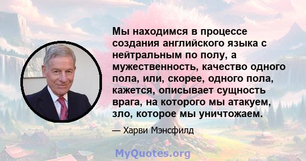 Мы находимся в процессе создания английского языка с нейтральным по полу, а мужественность, качество одного пола, или, скорее, одного пола, кажется, описывает сущность врага, на которого мы атакуем, зло, которое мы