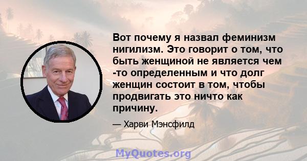 Вот почему я назвал феминизм нигилизм. Это говорит о том, что быть женщиной не является чем -то определенным и что долг женщин состоит в том, чтобы продвигать это ничто как причину.