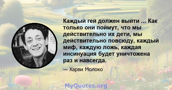 Каждый гей должен выйти ... Как только они поймут, что мы действительно их дети, мы действительно повсюду, каждый миф, каждую ложь, каждая инсинуация будет уничтожена раз и навсегда.