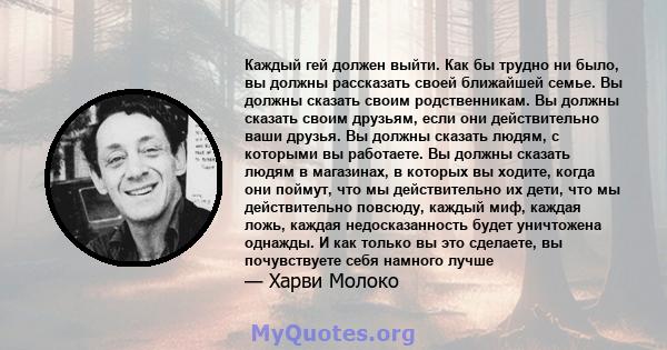 Каждый гей должен выйти. Как бы трудно ни было, вы должны рассказать своей ближайшей семье. Вы должны сказать своим родственникам. Вы должны сказать своим друзьям, если они действительно ваши друзья. Вы должны сказать