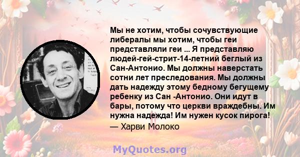 Мы не хотим, чтобы сочувствующие либералы мы хотим, чтобы геи представляли геи ... Я представляю людей-гей-стрит-14-летний беглый из Сан-Антонио. Мы должны наверстать сотни лет преследования. Мы должны дать надежду