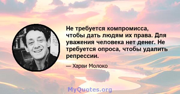 Не требуется компромисса, чтобы дать людям их права. Для уважения человека нет денег. Не требуется опроса, чтобы удалить репрессии.