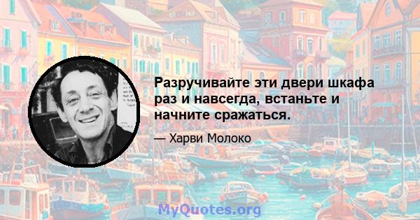 Разручивайте эти двери шкафа раз и навсегда, встаньте и начните сражаться.