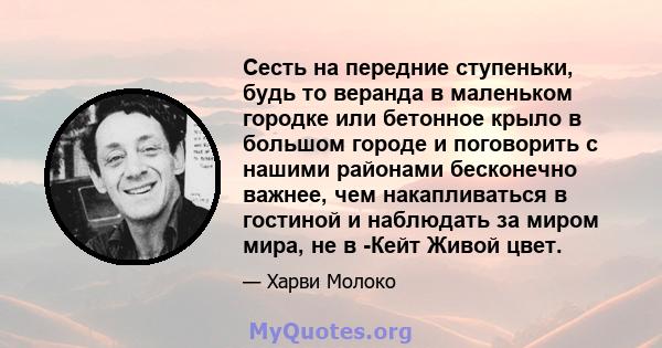 Сесть на передние ступеньки, будь то веранда в маленьком городке или бетонное крыло в большом городе и поговорить с нашими районами бесконечно важнее, чем накапливаться в гостиной и наблюдать за миром мира, не в -Кейт