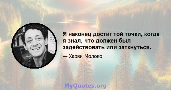 Я наконец достиг той точки, когда я знал, что должен был задействовать или заткнуться.