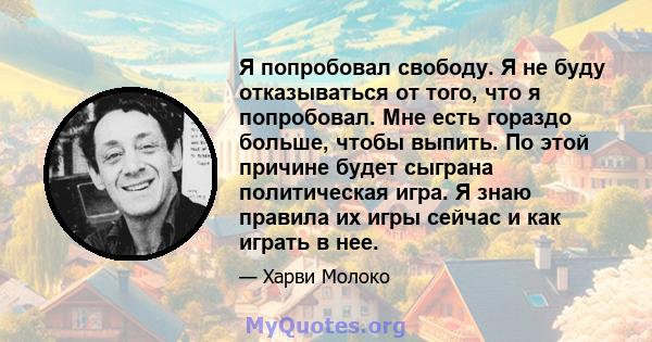 Я попробовал свободу. Я не буду отказываться от того, что я попробовал. Мне есть гораздо больше, чтобы выпить. По этой причине будет сыграна политическая игра. Я знаю правила их игры сейчас и как играть в нее.