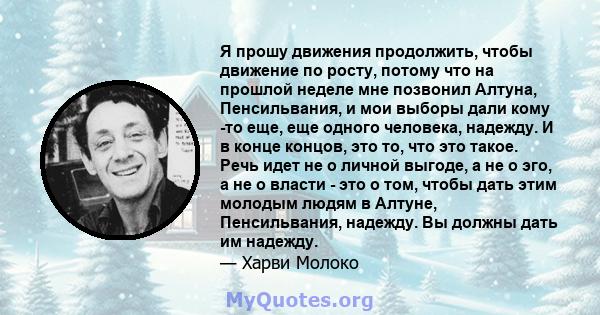 Я прошу движения продолжить, чтобы движение по росту, потому что на прошлой неделе мне позвонил Алтуна, Пенсильвания, и мои выборы дали кому -то еще, еще одного человека, надежду. И в конце концов, это то, что это