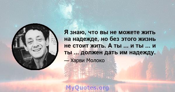 Я знаю, что вы не можете жить на надежде, но без этого жизнь не стоит жить. А ты ... и ты ... и ты ... должен дать им надежду.