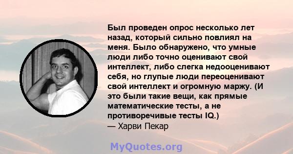 Был проведен опрос несколько лет назад, который сильно повлиял на меня. Было обнаружено, что умные люди либо точно оценивают свой интеллект, либо слегка недооценивают себя, но глупые люди переоценивают свой интеллект и