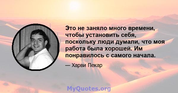 Это не заняло много времени, чтобы установить себя, поскольку люди думали, что моя работа была хорошей. Им понравилось с самого начала.