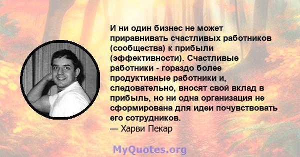 И ни один бизнес не может приравнивать счастливых работников (сообщества) к прибыли (эффективности). Счастливые работники - гораздо более продуктивные работники и, следовательно, вносят свой вклад в прибыль, но ни одна