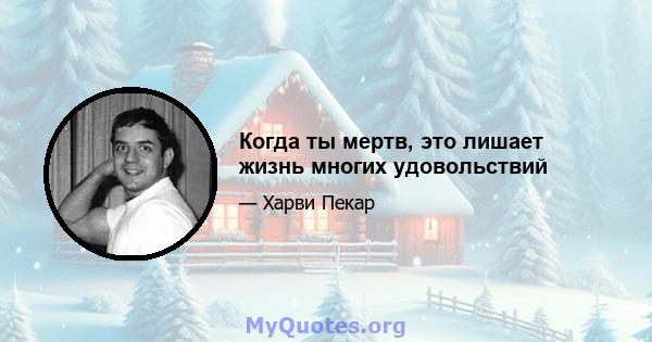 Когда ты мертв, это лишает жизнь многих удовольствий