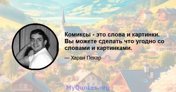 Комиксы - это слова и картинки. Вы можете сделать что угодно со словами и картинками.