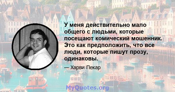 У меня действительно мало общего с людьми, которые посещают комический мошенник. Это как предположить, что все люди, которые пишут прозу, одинаковы.