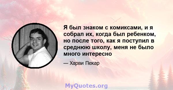 Я был знаком с комиксами, и я собрал их, когда был ребенком, но после того, как я поступил в среднюю школу, меня не было много интересно