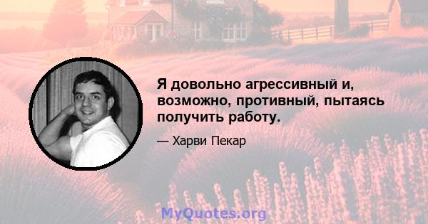 Я довольно агрессивный и, возможно, противный, пытаясь получить работу.