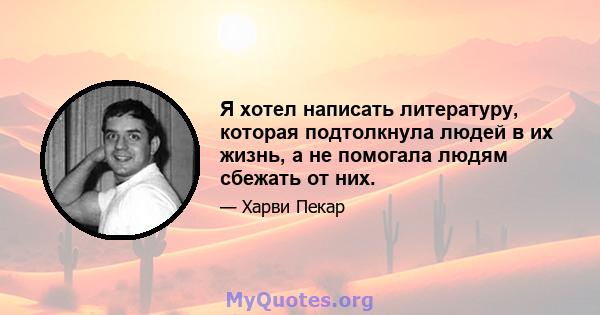 Я хотел написать литературу, которая подтолкнула людей в их жизнь, а не помогала людям сбежать от них.