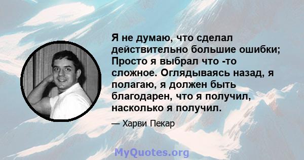 Я не думаю, что сделал действительно большие ошибки; Просто я выбрал что -то сложное. Оглядываясь назад, я полагаю, я должен быть благодарен, что я получил, насколько я получил.