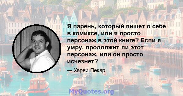 Я парень, который пишет о себе в комиксе, или я просто персонаж в этой книге? Если я умру, продолжит ли этот персонаж, или он просто исчезнет?