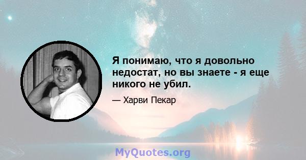 Я понимаю, что я довольно недостат, но вы знаете - я еще никого не убил.