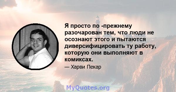 Я просто по -прежнему разочарован тем, что люди не осознают этого и пытаются диверсифицировать ту работу, которую они выполняют в комиксах.