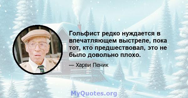 Гольфист редко нуждается в впечатляющем выстреле, пока тот, кто предшествовал, это не было довольно плохо.