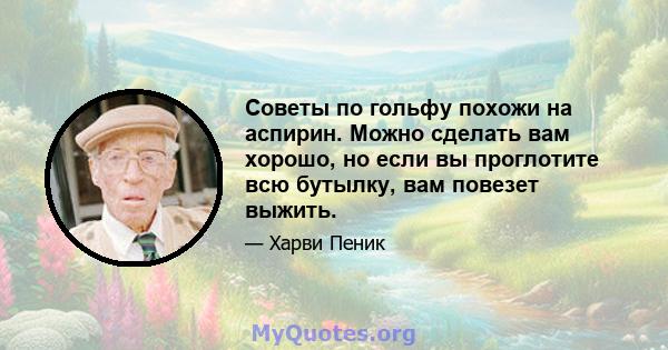 Советы по гольфу похожи на аспирин. Можно сделать вам хорошо, но если вы проглотите всю бутылку, вам повезет выжить.