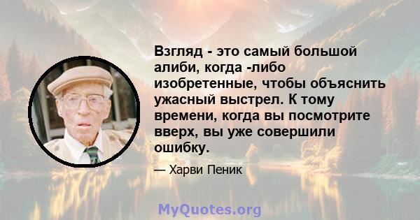 Взгляд - это самый большой алиби, когда -либо изобретенные, чтобы объяснить ужасный выстрел. К тому времени, когда вы посмотрите вверх, вы уже совершили ошибку.