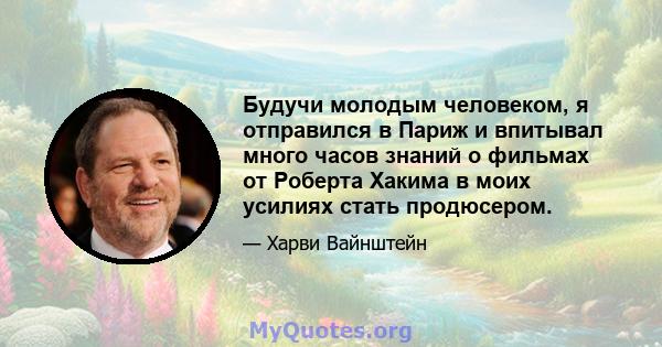 Будучи молодым человеком, я отправился в Париж и впитывал много часов знаний о фильмах от Роберта Хакима в моих усилиях стать продюсером.