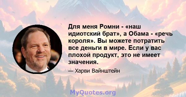 Для меня Ромни - «наш идиотский брат», а Обама - «речь короля». Вы можете потратить все деньги в мире. Если у вас плохой продукт, это не имеет значения.