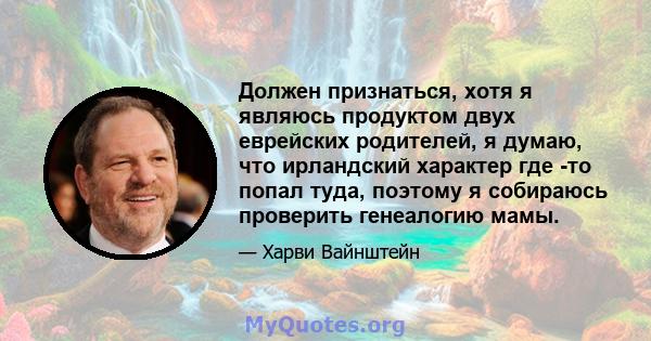 Должен признаться, хотя я являюсь продуктом двух еврейских родителей, я думаю, что ирландский характер где -то попал туда, поэтому я собираюсь проверить генеалогию мамы.