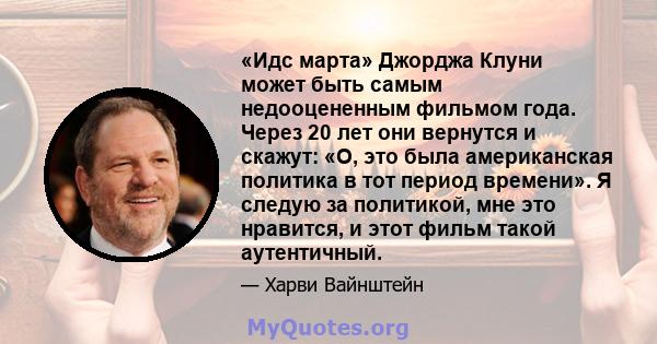 «Идс марта» Джорджа Клуни может быть самым недооцененным фильмом года. Через 20 лет они вернутся и скажут: «О, это была американская политика в тот период времени». Я следую за политикой, мне это нравится, и этот фильм